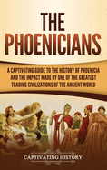The Phoenicians: A Captivating Guide to the History of Phoenicia and the Impact Made by One of the Greatest Trading Civilizations of the Ancient World