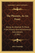 The Phoenix, As An Essay: Being An Attempt To Prove From History And Astronomical Calculations (1781)