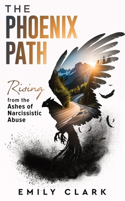 The Phoenix Path: Rising from the Ashes of Narcissistic Abuse. The Ultimate Recovery Guide from Narcissism, Gaslighting and Codependency. Healing Trauma or PTSD as an Empath in a Toxic Relationship. - Clark, Emily