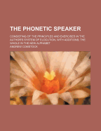 The Phonetic Speaker: Consisting of the Principles and Exercises in the Author's System of Elocution, with Additions; The Whole in the New Alphabet (Classic Reprint)
