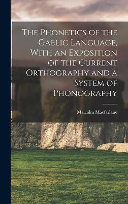 The Phonetics of the Gaelic Language, With an Exposition of the Current Orthography and a System of Phonography - MacFarlane, Malcolm