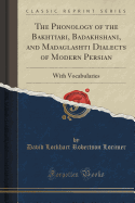 The Phonology of the Bakhtiari, Badakhshani, and Madaglashti Dialects of Modern Persian: With Vocabularies (Classic Reprint)