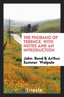 The Phormio of Terence. with Notes and an Introduction - Bond, John, Professor, MD, and Walpole, Arthur Sumner