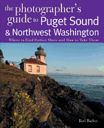 The Photographer's Guide to Puget Sound: Where to Find the Perfect Shots and How to Take Them