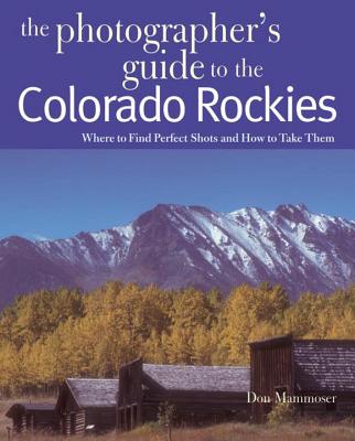 The Photographer's Guide to the Colorado Rockies: Where to Find Perfect Shots and How to Take Them - Mammoser, Don