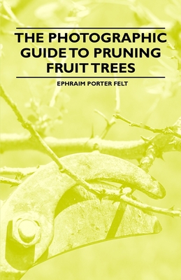 The Photographic Guide to Pruning Fruit Trees - Felt, Ephraim Porter