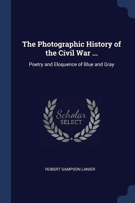 The Photographic History of the Civil War ...: Poetry and Eloquence of Blue and Gray - Lanier, Robert Sampson