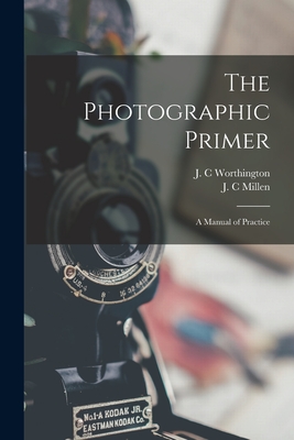 The Photographic Primer: a Manual of Practice - Worthington, J C (Creator), and Millen, J C (Creator)