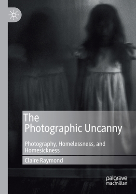 The Photographic Uncanny: Photography, Homelessness, and Homesickness - Raymond, Claire