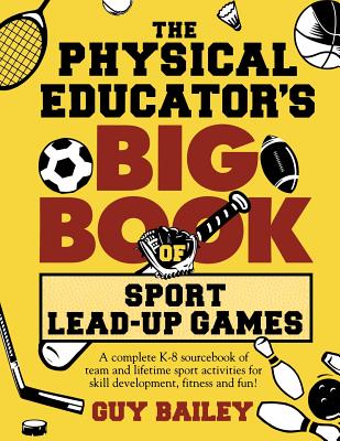 The Physical Educator's Big Book of Sport Lead-Up Games: A complete K-8 sourcebook of team and lifetime sport activities for skill development, fitness and fun! - Bailey, Guy