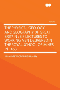 The Physical Geology and Geography of Great Britain: Six Lectures to Working Men Delivered in the Royal School of Mines in 1863