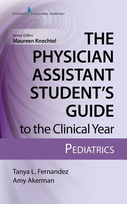 The Physician Assistant Student's Guide to the Clinical Year: Pediatrics: With Free Online Access! - Fernandez, Tanya, MS, Pa-C, and Akerman, Amy, Pa-C, and Knechtel, Maureen A, Pa-C (Editor)