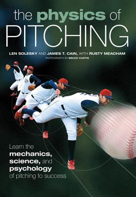 The Physics of Pitching: Learn the Mechanics, Science, and Psychology of Pitching to Success - Solesky, Len, and Cain, James T., and Meacham, Rusty