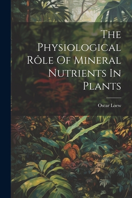 The Physiological Rle Of Mineral Nutrients In Plants - Loew, Oscar