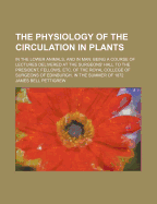 The Physiology of the Circulation in Plants: In the Lower Animals, and in Man: Being a Course of Lectures Delivered at the Surgeons' Hall to the President, Fellows, Etc. of the Royal College of Surgeons of Edinburgh, in the Summer of 1872