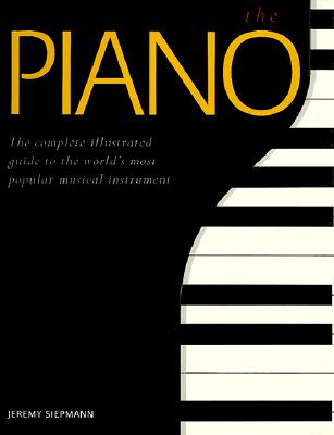 The Piano: A Complete Illustrated Guide to the World's Most Popular Musical Instrument - Siepmann, Jeremy