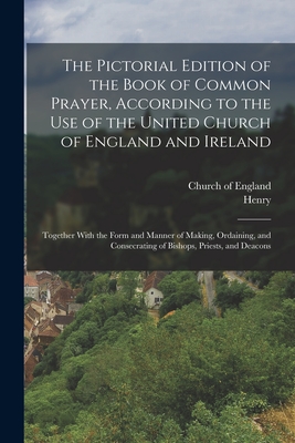 The Pictorial Edition of the Book of Common Prayer, According to the Use of the United Church of England and Ireland: Together With the Form and Manner of Making, Ordaining, and Consecrating of Bishops, Priests, and Deacons - Church of England (Creator), and Stebbing, Henry 1799-1883
