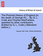 The Pictorial History of England (to the death of George III) ... By G. L. Craik and Charles MacFarlane, assisted by other contributors. [Edited by G. L. Craik.] (Standard edition.).