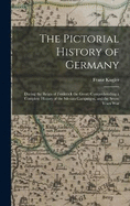 The Pictorial History of Germany: During the Reign of Frederick the Great: Comprehending a Complete History of the Silesian Campaigns, and the Seven Years War