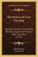 The Picture Of Love Unveiled: Being An Answer To One, Who Was Very Inquisitive To Know What Love Was (1744)