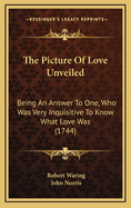 The Picture of Love Unveiled: Being an Answer to One, Who Was Very Inquisitive to Know What Love Was (1744)