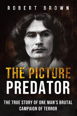 The Picture Predator: The True Story of One Mans Brutal Campaign of Terror - Brown, Robert