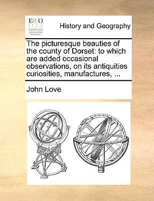 The Picturesque Beauties of the County of Dorset: To Which Are Added Occasional Observations, on Its Antiquities Curiosities, Manufactures, ... - Love, John