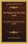 The Pilgrim in the Holy Land: Or Palestine, Past and Present (1860)