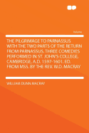 The Pilgrimage to Parnassus with the Two Parts of the Return from Parnassus. Three Comedies Performed in St. John's College, Cambridge, A.D. 1597-1601. Ed. from Mss. by the REV. W.D. Macray