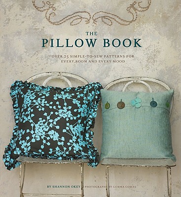 The Pillow Book: Over 25 Simple-To-Sew Patterns for Every Room and Every Mood - Okey, Shannon, and Comas, Gemma (Photographer)