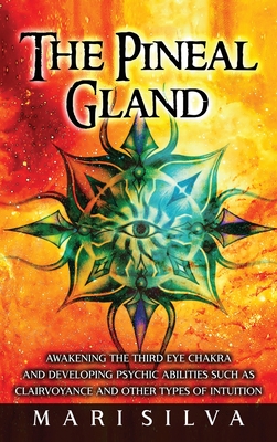 The Pineal Gland: Awakening the Third Eye Chakra and Developing Psychic Abilities such as Clairvoyance and Other Types of Intuition - Silva, Mari