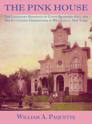 The Pink House: The Legendary Residence of Edwin Bradford Hall and His Succeeding Generations in Wellsville, New York - Paquette, William a, and Woelfel, Julian B, and Woelfel, Marcile B