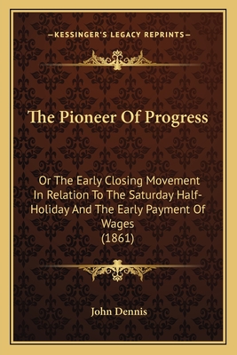 The Pioneer Of Progress: Or The Early Closing Movement In Relation To The Saturday Half-Holiday And The Early Payment Of Wages (1861) - Dennis, John