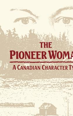 The Pioneer Woman: A Canadian Character Type - Thompson, Elizabeth