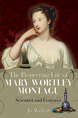 The Pioneering Life of Mary Wortley Montagu: Scientist and Feminist - Willett, Jo