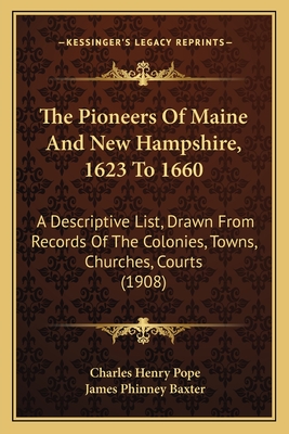 The Pioneers Of Maine And New Hampshire, 1623 To 1660: A Descriptive List, Drawn From Records Of The Colonies, Towns, Churches, Courts (1908) - Pope, Charles Henry, and Baxter, James Phinney (Foreword by)