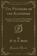 The Pioneers of the Klondyke: Being an Account of Two Years Police Service on the Yukon (Classic Reprint)