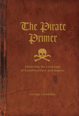 The Pirate Primer: Mastering the Language of Swashbucklers and Rogues - Choundas, George