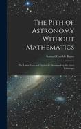 The Pith of Astronomy Without Mathematics: The Latest Facts and Figures As Developed by the Giant Telescopes