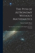 The Pith of Astronomy Without Mathematics: The Latest Facts and Figures As Developed by the Giant Telescopes