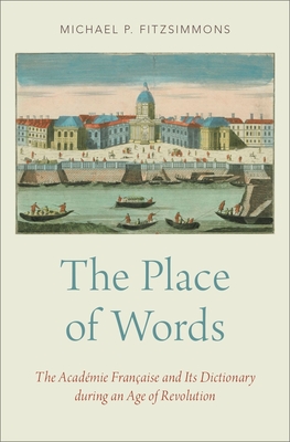 The Place of Words: The Acadmie Franaise and Its Dictionary during an Age of Revolution - Fitzsimmons, Michael P.