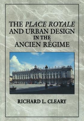 The Place Royale and Urban Design in the Ancien Rgime - Cleary, Richard L.