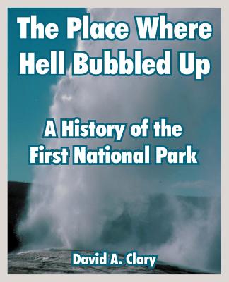 The Place Where Hell Bubbled Up: A History of the First National Park - Clary, David A