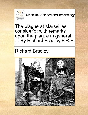 The Plague at Marseilles Consider'd: With Remarks Upon the Plague in General, ... by Richard Bradley F.R.S. - Bradley, Richard