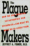 The Plague Makers: How We Are Creating Catastrophic New Epidemics-- And What We Must Do to Avert Them - Fisher, Jeffrey A, M.D.
