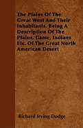 The Plains Of The Great West And Their Inhabitants. Being A Description Of The Plains, Game, Indians Etc. Of The Great North American Desert