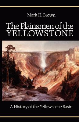 The Plainsmen of the Yellowstone: A History of the Yellowstone Basin - Brown, Mark H