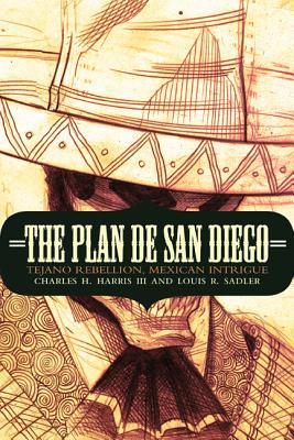 The Plan de San Diego: Tejano Rebellion, Mexican Intrigue - Harris, Charles H, and Sadler, Louis R