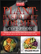 The Plant-Based Diet for Men Cookbook: The Best 120+ High-Protein Green Meals! Make your body STRONG and FIT with the Healthiest Recipes for Him!