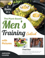 The Plant-Based Men's Training Cookbook with Pictures [2 in 1]: Find Out Your Optimal Health with High-Level Benefits, Tens of Plant-Based Recipes and Professional Trainings